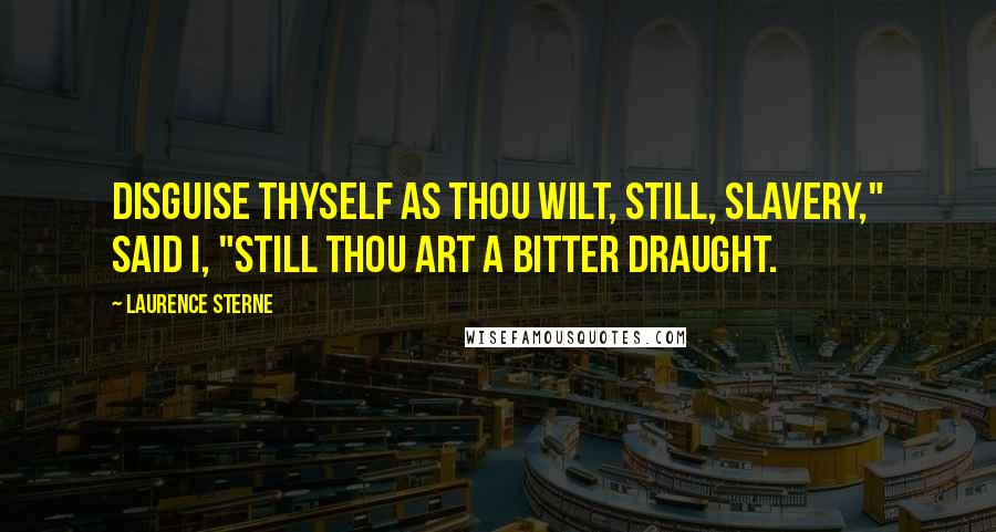 Laurence Sterne Quotes: Disguise thyself as thou wilt, still, Slavery," said I, "still thou art a bitter draught.