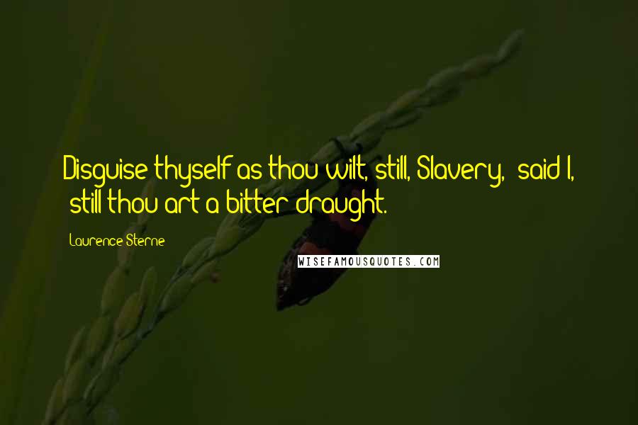 Laurence Sterne Quotes: Disguise thyself as thou wilt, still, Slavery," said I, "still thou art a bitter draught.