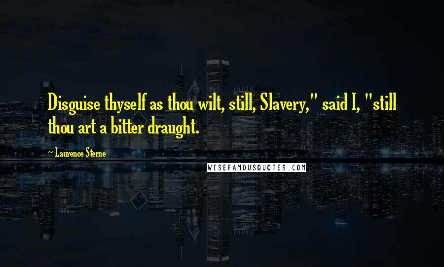 Laurence Sterne Quotes: Disguise thyself as thou wilt, still, Slavery," said I, "still thou art a bitter draught.