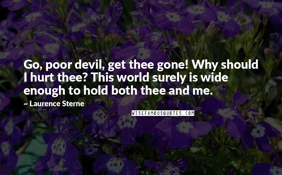 Laurence Sterne Quotes: Go, poor devil, get thee gone! Why should I hurt thee? This world surely is wide enough to hold both thee and me.