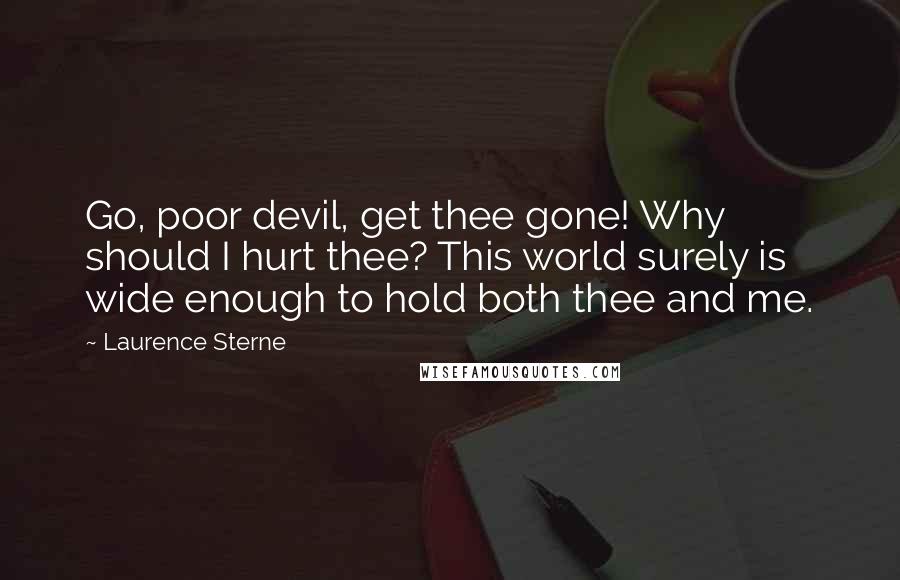 Laurence Sterne Quotes: Go, poor devil, get thee gone! Why should I hurt thee? This world surely is wide enough to hold both thee and me.