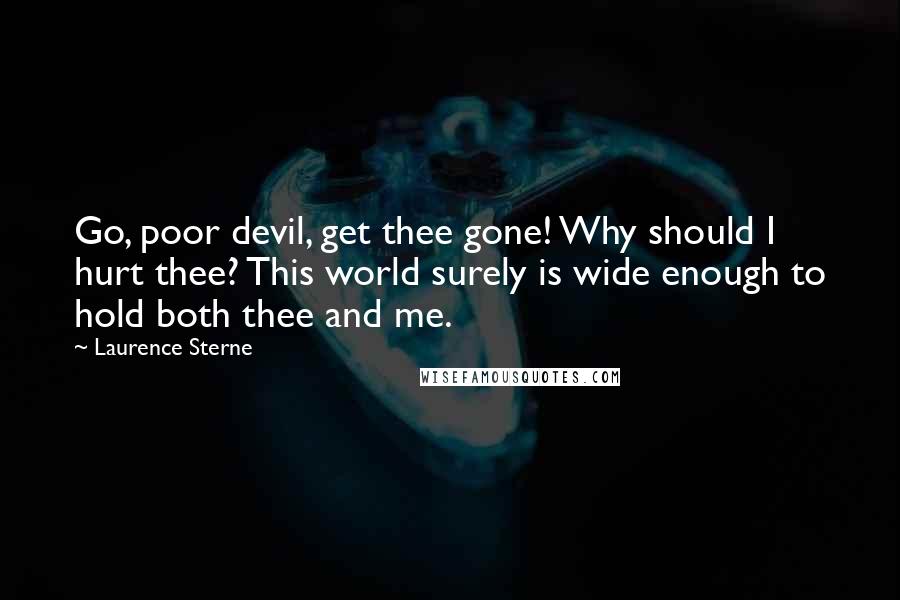 Laurence Sterne Quotes: Go, poor devil, get thee gone! Why should I hurt thee? This world surely is wide enough to hold both thee and me.