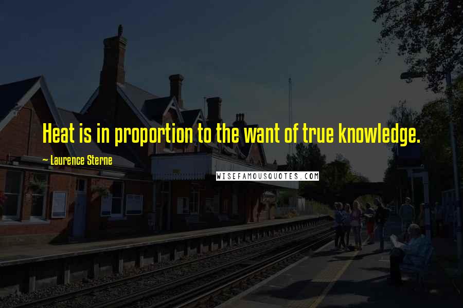 Laurence Sterne Quotes: Heat is in proportion to the want of true knowledge.