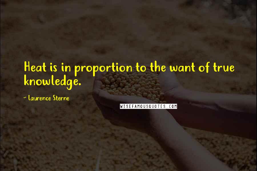 Laurence Sterne Quotes: Heat is in proportion to the want of true knowledge.