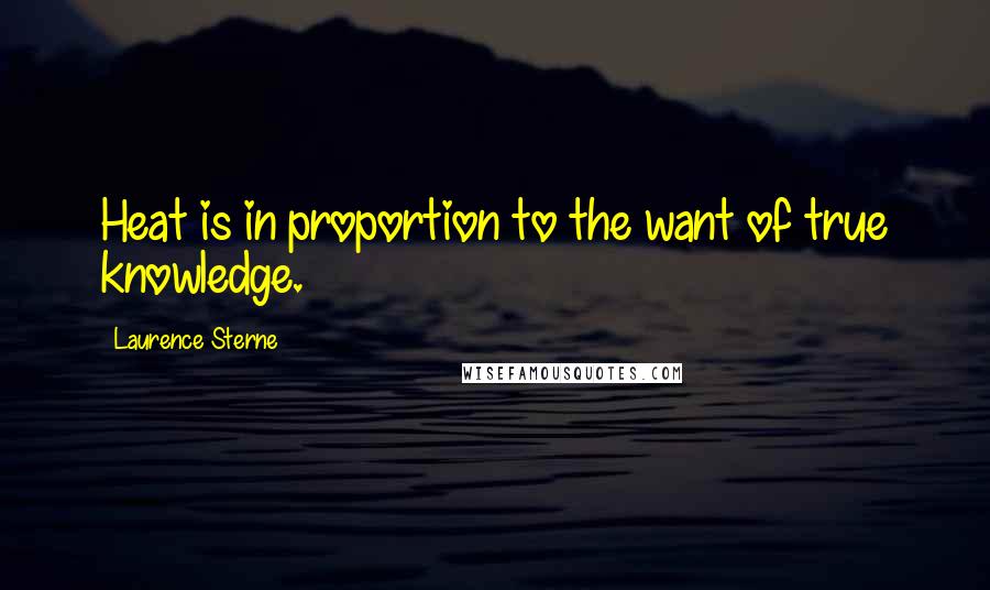 Laurence Sterne Quotes: Heat is in proportion to the want of true knowledge.