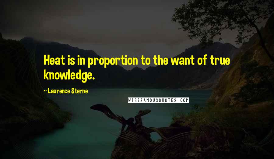 Laurence Sterne Quotes: Heat is in proportion to the want of true knowledge.