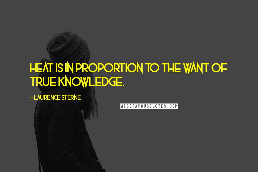 Laurence Sterne Quotes: Heat is in proportion to the want of true knowledge.