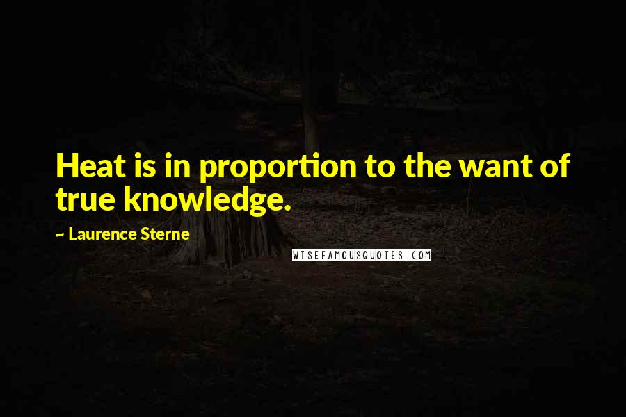 Laurence Sterne Quotes: Heat is in proportion to the want of true knowledge.