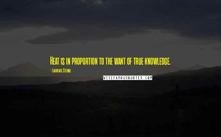 Laurence Sterne Quotes: Heat is in proportion to the want of true knowledge.