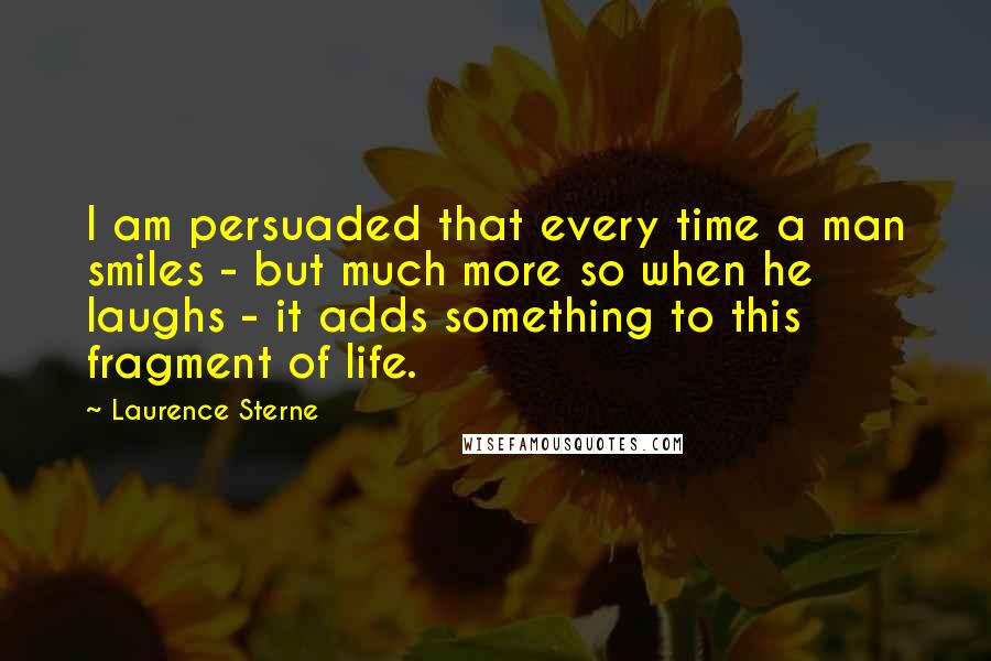 Laurence Sterne Quotes: I am persuaded that every time a man smiles - but much more so when he laughs - it adds something to this fragment of life.