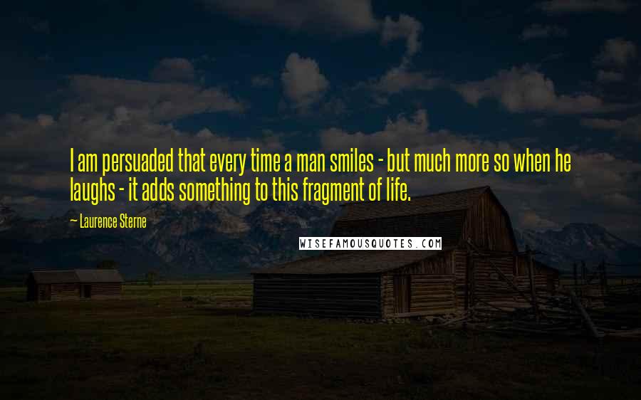 Laurence Sterne Quotes: I am persuaded that every time a man smiles - but much more so when he laughs - it adds something to this fragment of life.