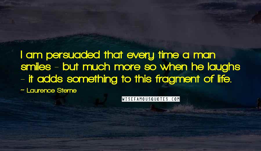 Laurence Sterne Quotes: I am persuaded that every time a man smiles - but much more so when he laughs - it adds something to this fragment of life.