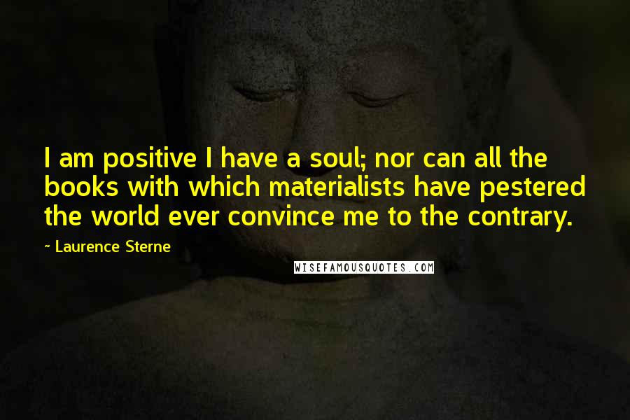Laurence Sterne Quotes: I am positive I have a soul; nor can all the books with which materialists have pestered the world ever convince me to the contrary.