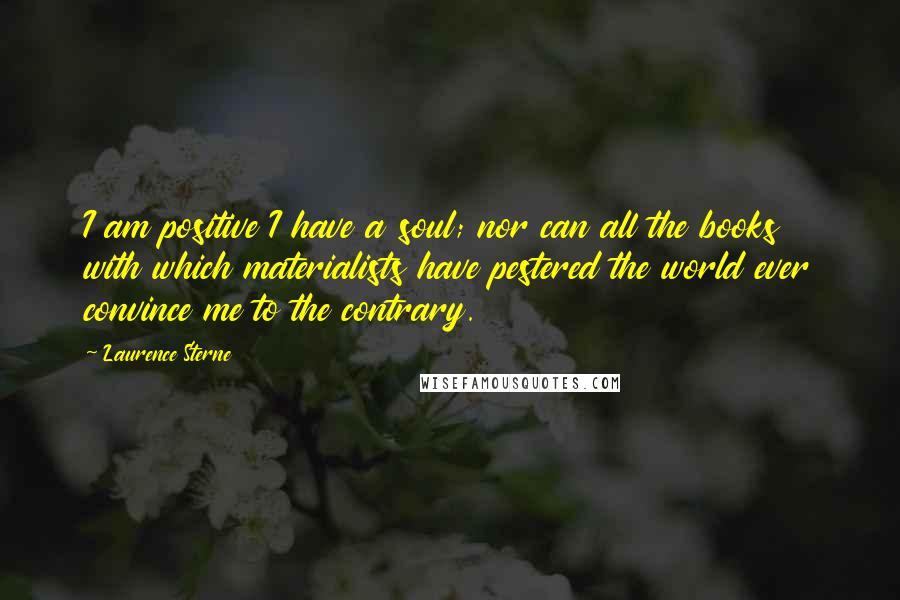 Laurence Sterne Quotes: I am positive I have a soul; nor can all the books with which materialists have pestered the world ever convince me to the contrary.