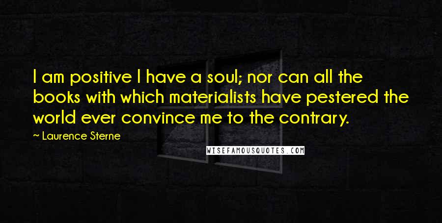 Laurence Sterne Quotes: I am positive I have a soul; nor can all the books with which materialists have pestered the world ever convince me to the contrary.