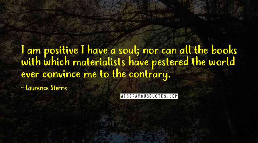 Laurence Sterne Quotes: I am positive I have a soul; nor can all the books with which materialists have pestered the world ever convince me to the contrary.