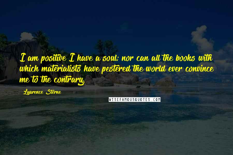 Laurence Sterne Quotes: I am positive I have a soul; nor can all the books with which materialists have pestered the world ever convince me to the contrary.