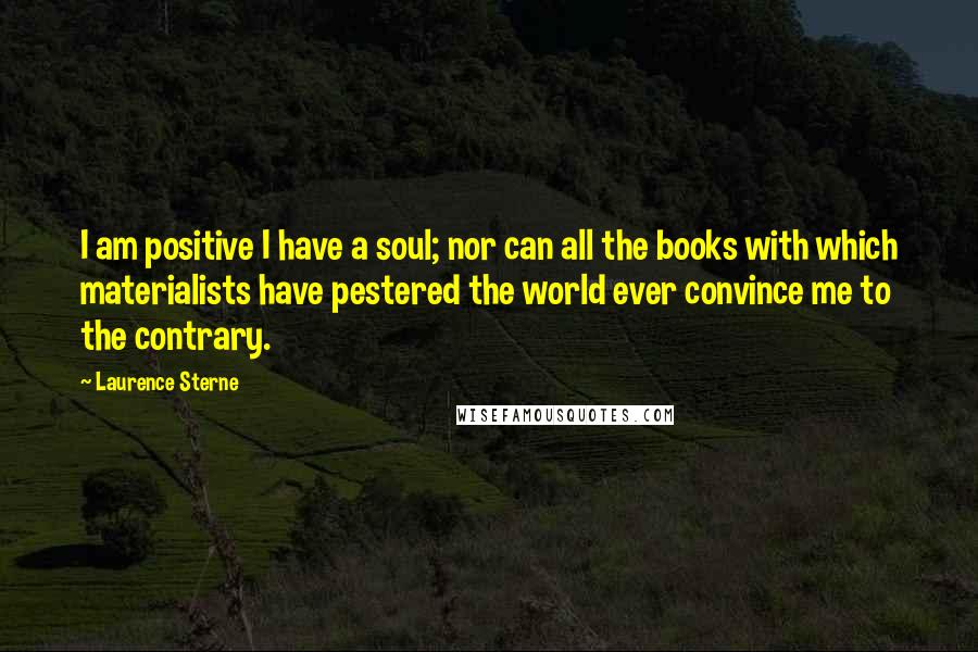 Laurence Sterne Quotes: I am positive I have a soul; nor can all the books with which materialists have pestered the world ever convince me to the contrary.