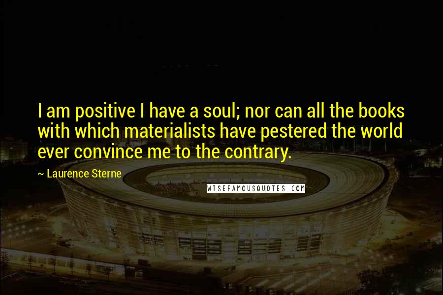Laurence Sterne Quotes: I am positive I have a soul; nor can all the books with which materialists have pestered the world ever convince me to the contrary.