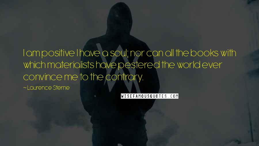 Laurence Sterne Quotes: I am positive I have a soul; nor can all the books with which materialists have pestered the world ever convince me to the contrary.
