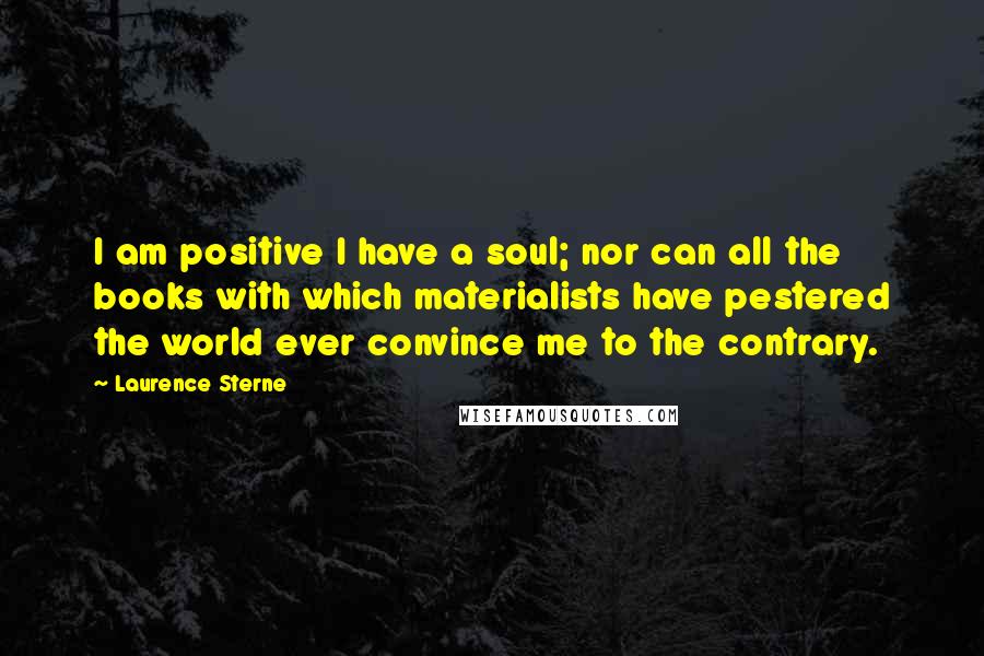 Laurence Sterne Quotes: I am positive I have a soul; nor can all the books with which materialists have pestered the world ever convince me to the contrary.