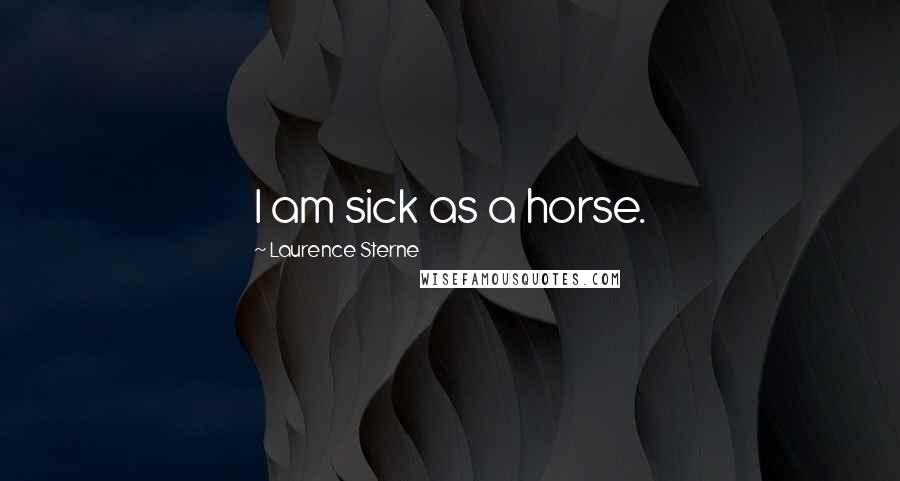 Laurence Sterne Quotes: I am sick as a horse.