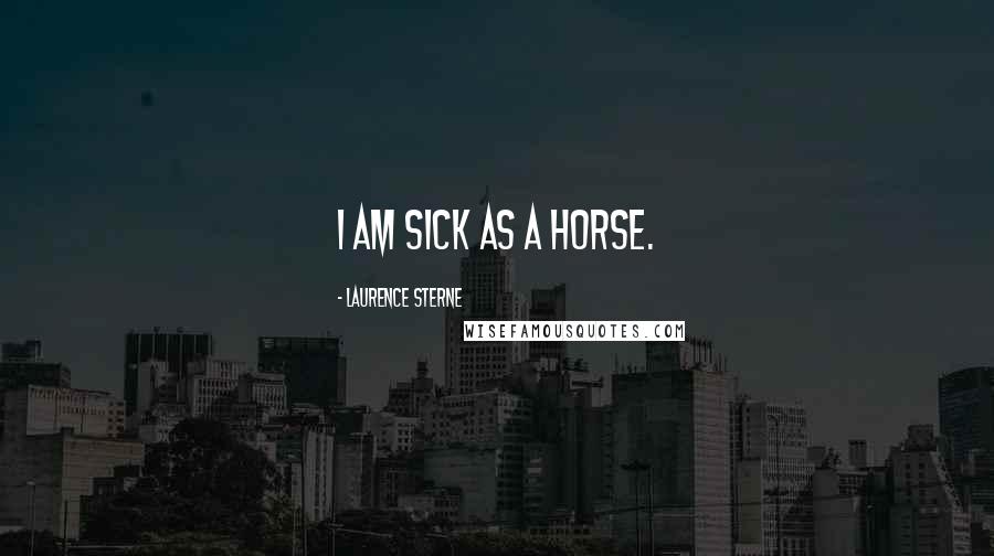 Laurence Sterne Quotes: I am sick as a horse.