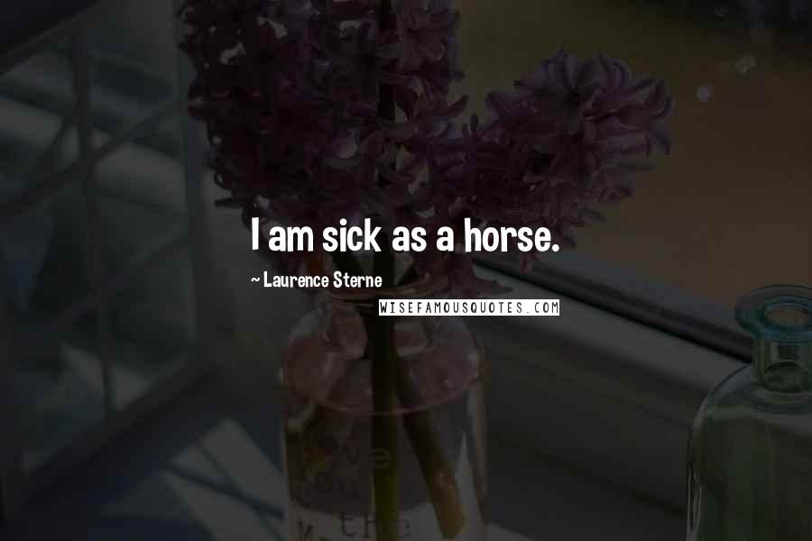 Laurence Sterne Quotes: I am sick as a horse.