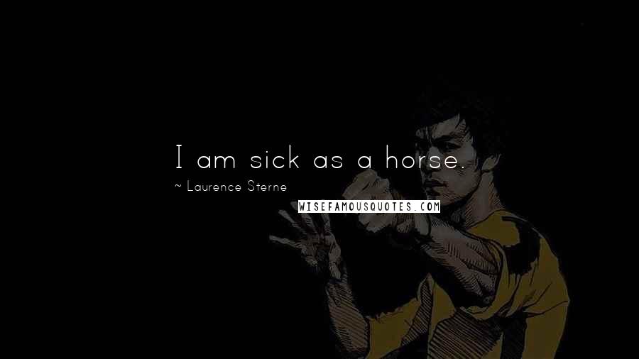 Laurence Sterne Quotes: I am sick as a horse.