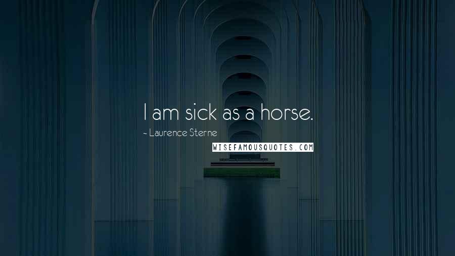 Laurence Sterne Quotes: I am sick as a horse.