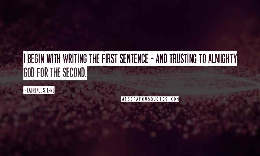 Laurence Sterne Quotes: I begin with writing the first sentence - and trusting to Almighty God for the second.