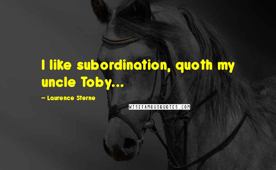 Laurence Sterne Quotes: I like subordination, quoth my uncle Toby...