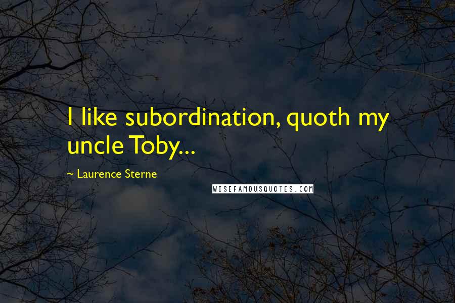 Laurence Sterne Quotes: I like subordination, quoth my uncle Toby...
