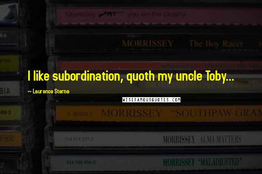 Laurence Sterne Quotes: I like subordination, quoth my uncle Toby...