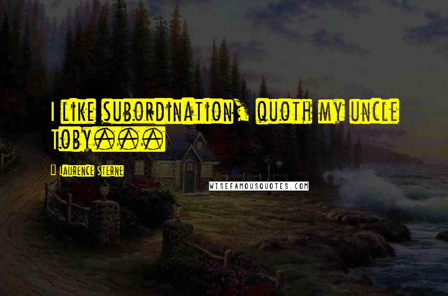 Laurence Sterne Quotes: I like subordination, quoth my uncle Toby...