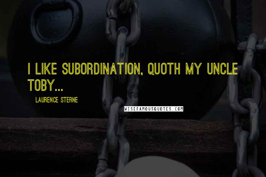 Laurence Sterne Quotes: I like subordination, quoth my uncle Toby...