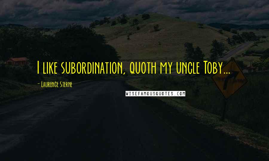 Laurence Sterne Quotes: I like subordination, quoth my uncle Toby...