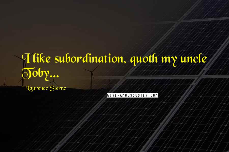 Laurence Sterne Quotes: I like subordination, quoth my uncle Toby...