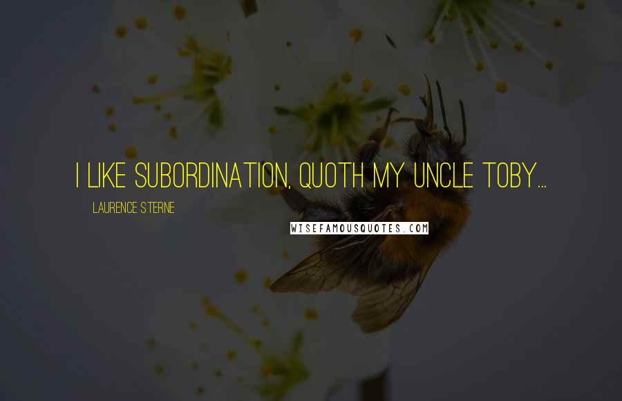 Laurence Sterne Quotes: I like subordination, quoth my uncle Toby...