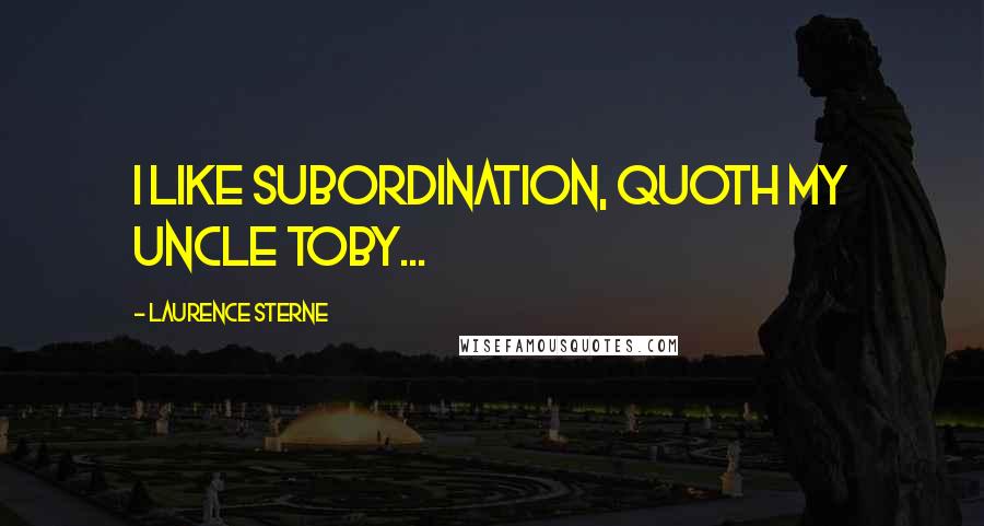 Laurence Sterne Quotes: I like subordination, quoth my uncle Toby...