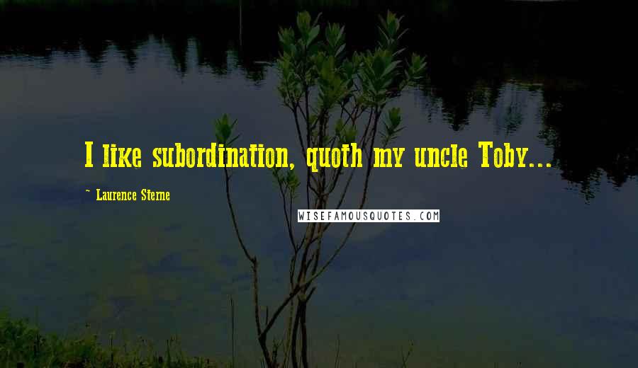 Laurence Sterne Quotes: I like subordination, quoth my uncle Toby...