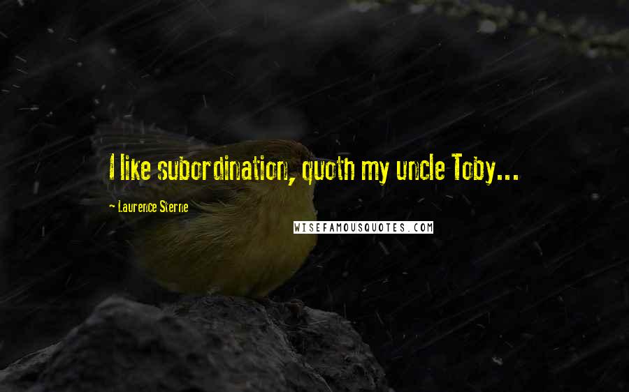 Laurence Sterne Quotes: I like subordination, quoth my uncle Toby...