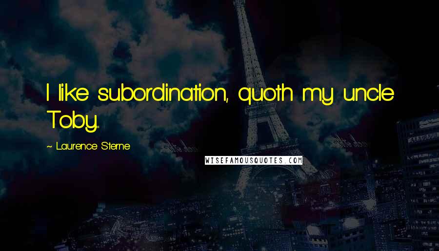 Laurence Sterne Quotes: I like subordination, quoth my uncle Toby...