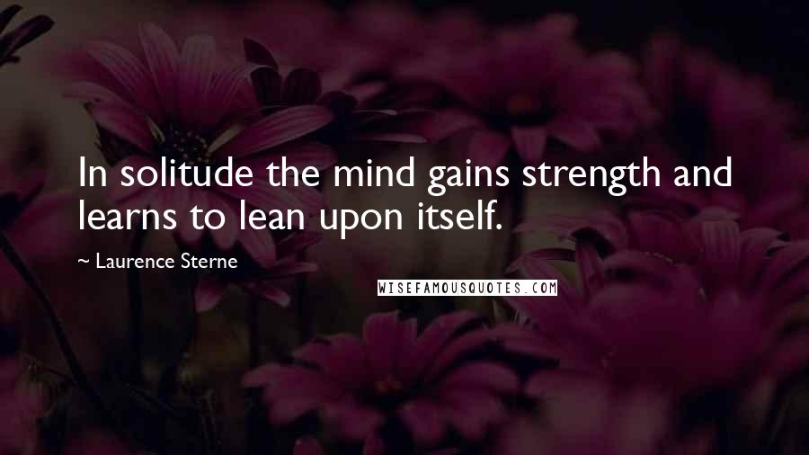 Laurence Sterne Quotes: In solitude the mind gains strength and learns to lean upon itself.
