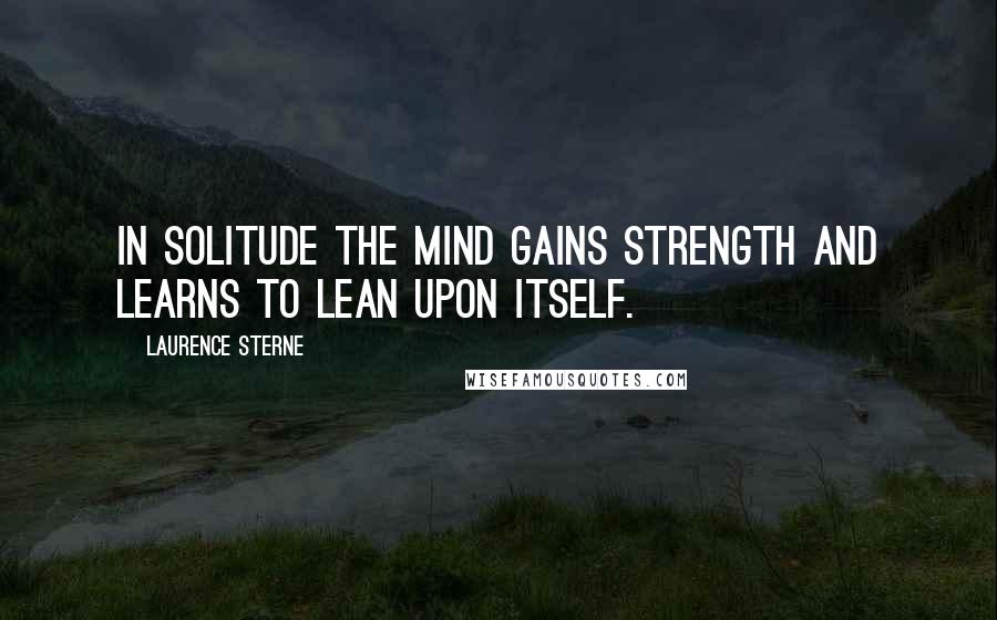 Laurence Sterne Quotes: In solitude the mind gains strength and learns to lean upon itself.