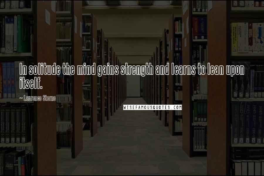 Laurence Sterne Quotes: In solitude the mind gains strength and learns to lean upon itself.