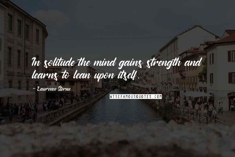 Laurence Sterne Quotes: In solitude the mind gains strength and learns to lean upon itself.