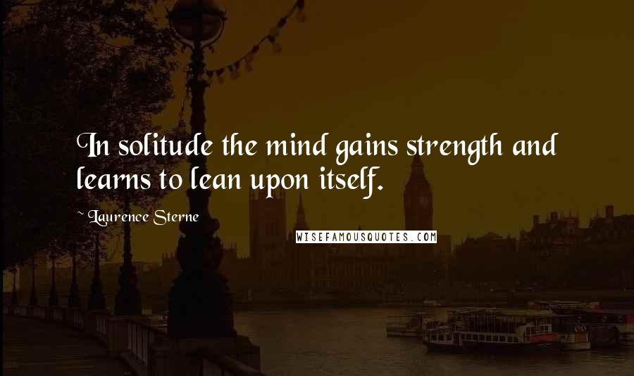 Laurence Sterne Quotes: In solitude the mind gains strength and learns to lean upon itself.