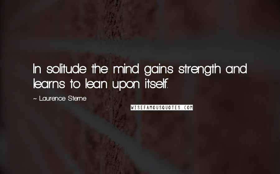 Laurence Sterne Quotes: In solitude the mind gains strength and learns to lean upon itself.