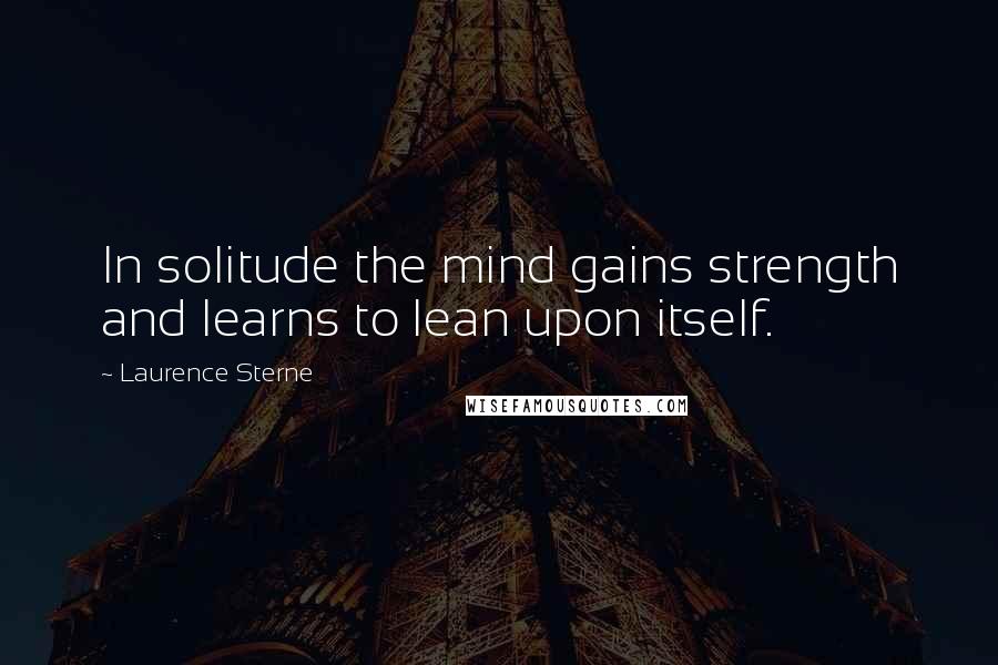 Laurence Sterne Quotes: In solitude the mind gains strength and learns to lean upon itself.